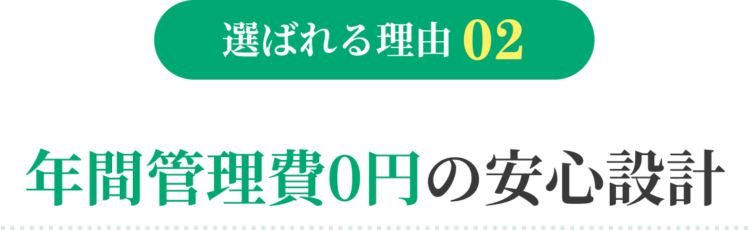 選ばれる理由02 年間管理費0円の安心設計