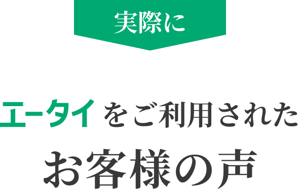 実際にエータイをご利用されたお客様の声